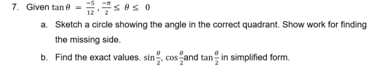 7. Given tan 8 = 55, 5S os o a. Sketch a circle showing the angle in the correct quadrant. Show work for finding the missing