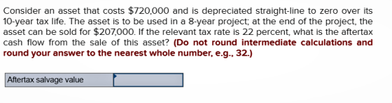 Consider an asset that costs $720,000 and is depreciated straight-line to zero over its 10-year tax life. The asset is to be