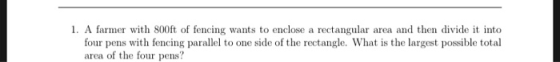 1. A farmer with 800ft of fencing wants to enclose a rectangular area and then divide it into four pens with fencing parallel