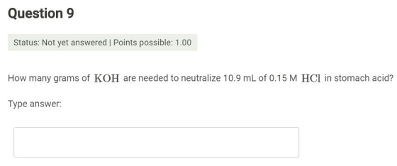 Question 9 Status: Not yet answered Points possible: 1.00 How many grams of KOH are needed to neutralize 10.9 mL of 0.15 M HC