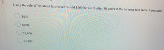 Using the rule of 70, about how much would $100 be worth after 50 years if the interest rate were 7 percent? $400 5800 $1,600