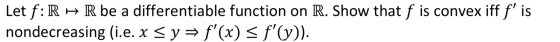Let f: R R be a differentiable function on R. Show that f is convex iff f is nondecreasing (i.e. x y f(x) <f(y)).