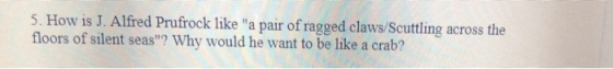 5. How is J. Alfred Prufrock like a pair of ragged claws/Scuttling across the floors of silent seas? Why would he want to b