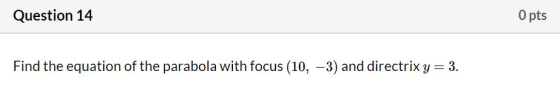 Question 14 O pts Find the equation of the parabola with focus (10, -3) and directrix y 3.