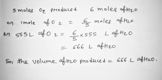 - 5 moles Oq produced 6 moles aft2o or Imole af O2 = 6 moles afH2o on 555L af O2 = 6x555 L af H2O = 666 L aftzo So, the volum