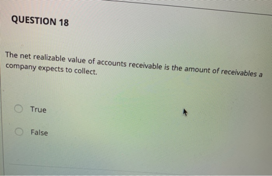QUESTION 18 The net realizable value of accounts receivable is the amount of receivables a company expects to collect. O True