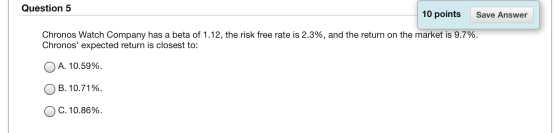 Question 5 10 points Save Answer Chronos Watch Company has a beta of 1.12, the risk free rate is 2.3%, and the return on the