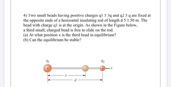 4) Two small beads having positive charges q1 5 39 and 42 5 q are fixed at the opposite ends of a horizontal insulating rod o
