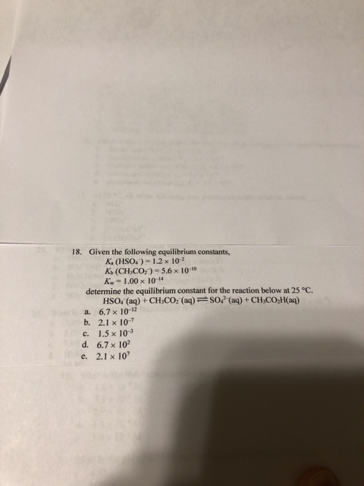18. Given the following equilibrium constants, K. (HSO4) = 1.2 x 102 K(CHCO2) = 5.6 x 100 Kw = 1.00 x 10-14 determine the equ