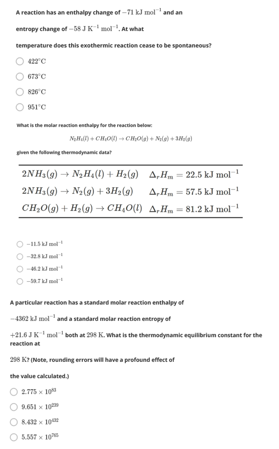A reaction has an enthalpy change of - 71 kJ mol and an entropy change of -58 JK-mol-. At what temperature does this exother