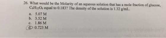 26. What would be the Molarity of an aqueous solution that has a mole fraction of glucose, C6H12O6 equal to 0.183? The densit