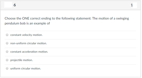 6 1 Choose the ONE correct ending to the following statement: The motion of a swinging pendulum bob is an example of constant velocity motion. non-uniform circular motion O constant acceleration motion. projectile motion. uniform circular motion.