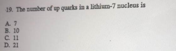 19. The number of up quarks in a lithium-7 nucleus is A. 7 B. 10 C. 11 D. 21