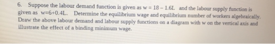 6. Suppose the labour demand function is given as w = 18 - 1.6L and the labour supply function is given as w=6+0.4L. Determin