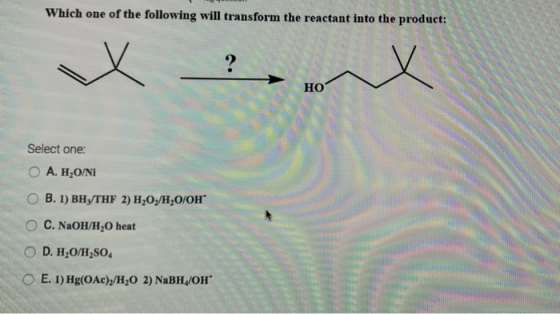 Which one of the following will transform the reactant into the product: Select one: Ο Α. Η;ΟΝΙ O B. 1) BH/THF 2) H,O,/H,O/OH
