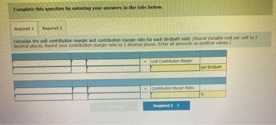 Complete this question by entering your answers in the tabs below. Required 1 Required 2 Calculate the unit contribution marg