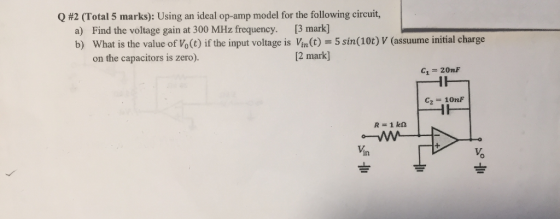 Q #2 (Total 5 marks): Using an ideal op-amp model for the following circuit, a) Find the voltage gain at 300 MHz frequency. [