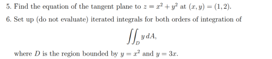 5. Find the equation of the tangent plane to z = x2 + y2 at (x, y) = (1,2). 6. Set up (do not evaluate) iterated integrals fo