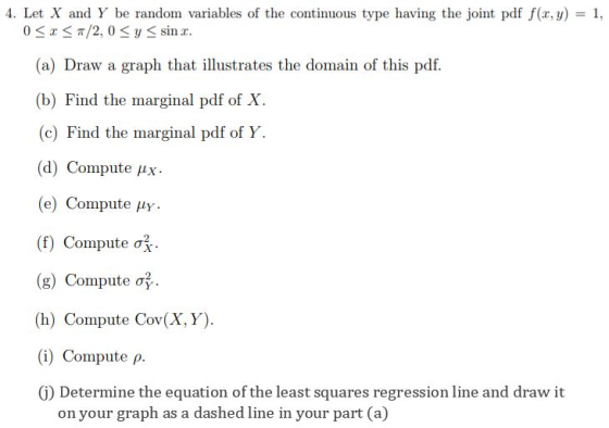 4. Let X and Y be random variables of the continuous type having the joint pdf f(x,y) = 1, 0<x< /2,0 <y sin . (a) Draw a grap