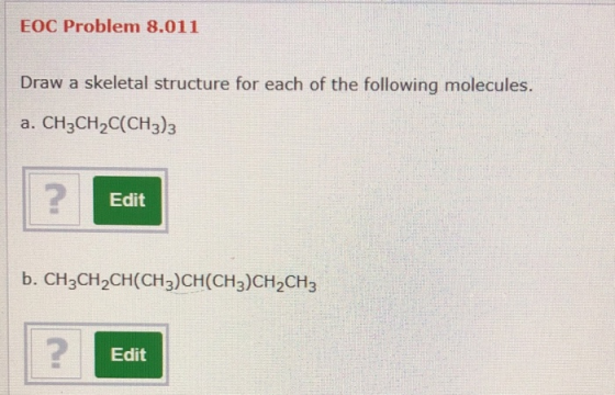 EOC Problem 8.011 Draw a skeletal structure for each of the following molecules. a. CH3CH2C(CH3)3 Edit b. CH3CH2CH(CH3)CH(CH3