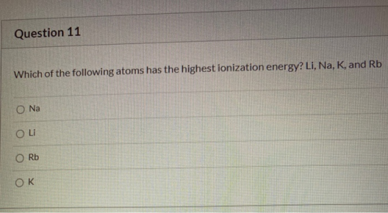 Question 11 Which of the following atoms has the highest ionization energy? Li, Na, K, and Rb O Na O Li Rb OK