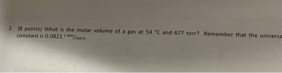 2. (8 points) What is the molar volume of a gas at 54 °C and 677 torr? Remember that the universa constant is 0.0821 Latm/mol