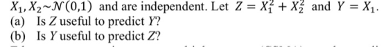 and Y = X1. X1, X2-N(0,1) and are independent. Let Z = X² + X (a) Is Z useful to predict Y? (b) Is Y useful to predict Z?