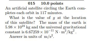 015 10.0 points An artificial satellite circling the Earth com- pletes each orbit in 117 minutes. What is the value of g at t