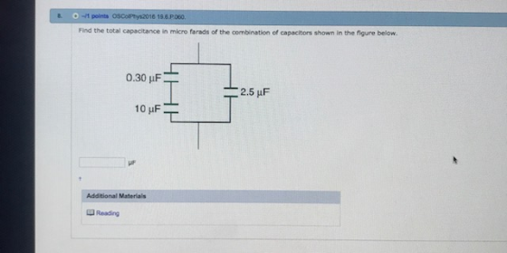 .-1 points 6 19.8P060. Find the total capacitance in micro farads of the combination of capacitors shown in the figure below 0.30 μF 10 μF Additional Materials Reading