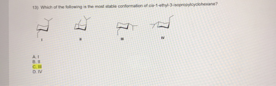 13) Which of the following is the most stable conformation of cis-1-ethyl-3-isopropylcyclohexane? AI B. II C. III DIV