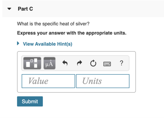 Part C What is the specific heat of silver? Express your answer with the appropriate units. ► View Available Hint(s) CHA * O
