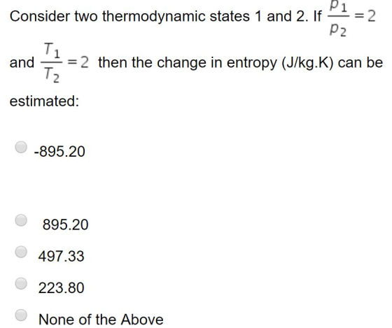 Pi- Consider two thermodynamic states 1 and 2. If —- = 2 P2 and- = 2 then the change in entropy (J/kg.K) can be estimated: O-