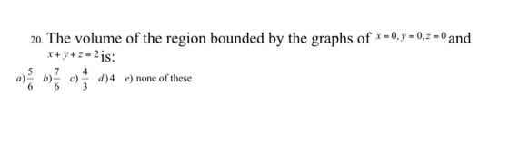 20. The volume of the region bounded by the graphs of x = 0, y = 0, z = 0 and x + y + z = 2 is: a) b) c) d)4 e) none of these