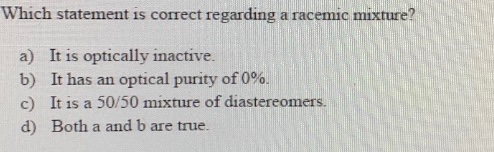 Which statement is correct regarding a racemiC mixture It is optically inactive. a) It has an optical purity of 0%. It is a 5