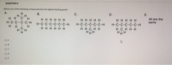 QUESTIONS Which one of the following compounds has the highest boiling point? В. | H. H . нннннн гссс -сH н -с-с-с-с-с-с-н н