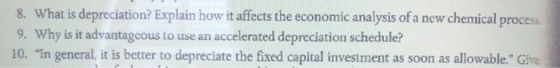 8. What is depreciation? Explain how it affects the economic analysis of a new chemical process 9. Why is it advantageous to