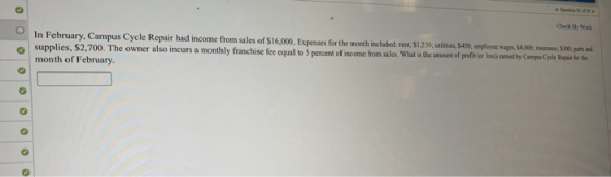 Check My Wark In February, Campus Cycle Repair had income from sales of $16,000. Expenses for the moeth included: rem, 51.250, uilitis,$450, amploye wages $4,50, urace 30, pam What is the amount of profit(or los) camned by Campus Cycle Repair for the supplies, $2,700. The owner also incurs a monthly franchise fee equal to S percent of income fom sales. month of February