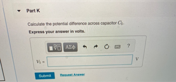 Part K Calculate the potential difference across capacitor Cs. Express your answer in volts. IVO ADD + 0 = ? V = 1 V5 = Submi