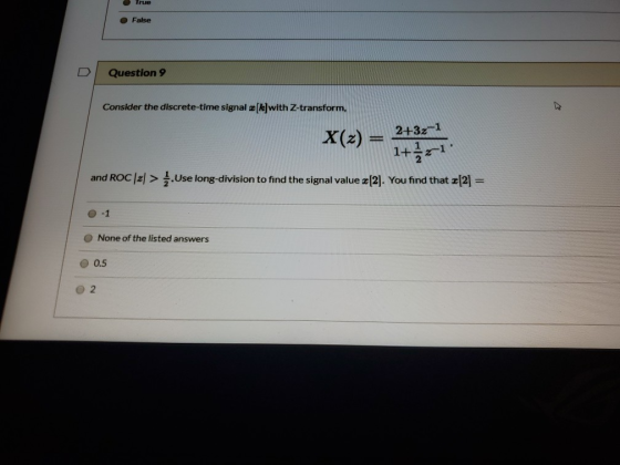 True False Question 9 Consider the discrete-time signal a[k] with Z-transform, 2+3z-1 X(z) = and ROC /z/ > . Use long-divisio