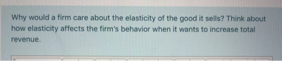 Why would a firm care about the elasticity of the good it sells? Think about how elasticity affects the firms behavior when