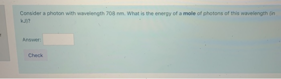 Consider a photon with wavelength 708 nm. What is the energy of a mole of photons of this wavelength (in kJ)? Answer: Check