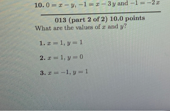 10.0= - y, -1 = x - 3y and -1= -20 013 (part 2 of 2) 10.0 points What are the values of 2 and y? 1.1=1, y=1 2. x = 1, y = 0 3