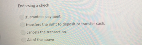 Endorsing a check guarantees payment. transfers the right to deposit or transfer cash. cancels the transaction. All of the ab