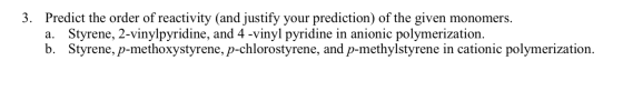 3. Predict the order of reactivity (and justify your prediction) of the given monomers. a. Styrene, 2-vinylpyridine, and 4 -v
