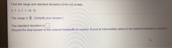 Find the range and standard deviation of the set of data 3,7,3,7,7, 10, 12 The range is 9. (Simplify your answer.) The standa