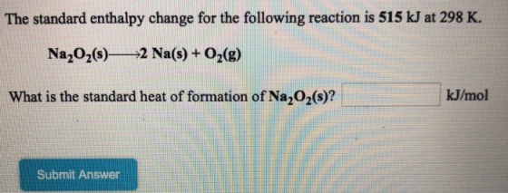 The standard enthalpy change for the following reaction is 515 kJ at 298 K. Na 02(s)2 Na(s) +02(g) What is the standard heat of formation of Na202(s)? kJ/mol Submit Answer