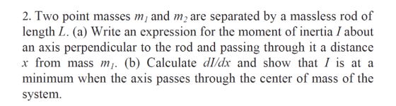 2. Two point masses m and m2 are separated by a massless rod of length L. (a) Write an expression for the moment of inertia I