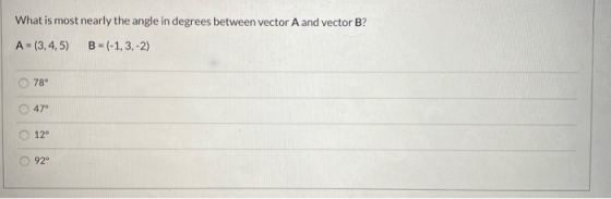 What is most nearly the angle in degrees between vector A and vector B? A-13,4,5) B = (-1,3,-2) 78 47 O126