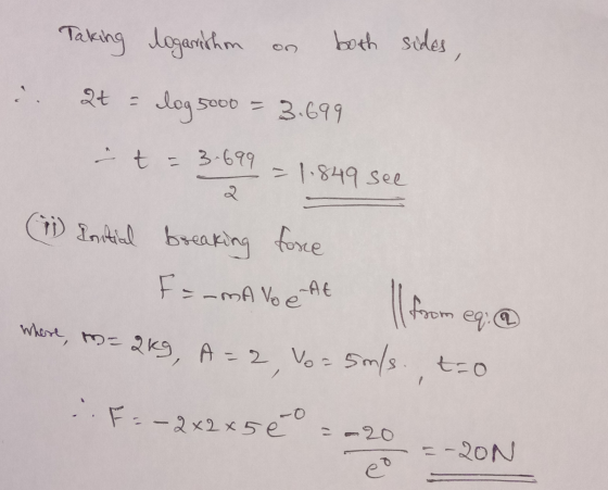 Taking logarithm on both sides, .. 2+ = log 5000 = 3.699. - t = 3.699 = 1.849 see (7) Initial breaking force F=-MA VOCAL I fr