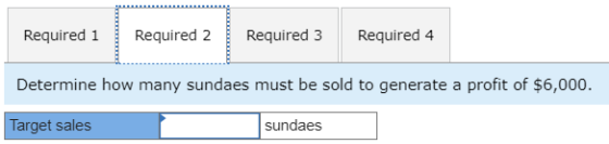 Required 1 Required 2 Required 3 Required 4 Determine how many sundaes must be sold to generate a profit of $6,000. Target sa